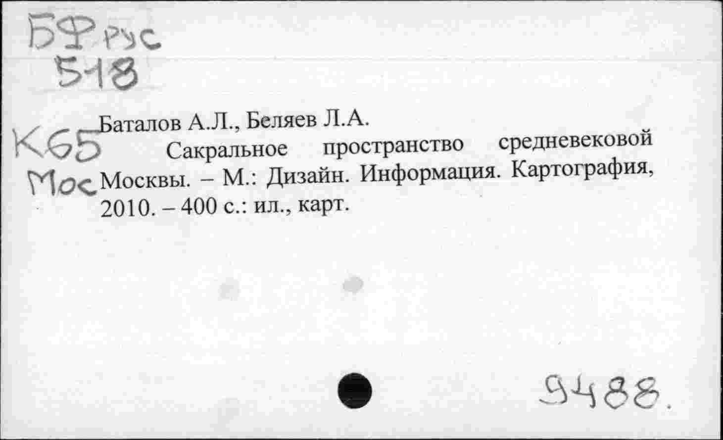 ﻿, _ __Баталов А.Л., Беляев Л.А.
xGp Сакральное пространство средневековой
Москвы. - М.: Дизайн. Информация. Картография,
2010.-400 с.: ил., карт.